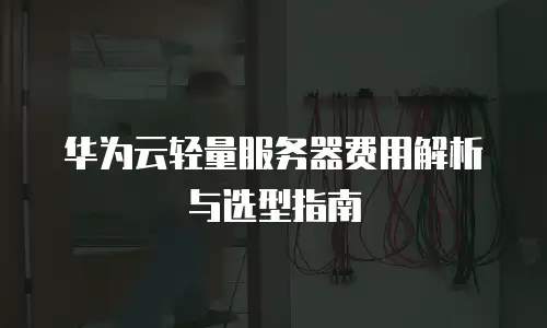 华为云轻量服务器费用解析与选型指南