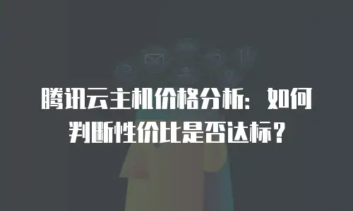 腾讯云主机价格分析：如何判断性价比是否达标？
