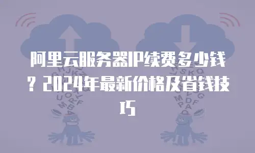 阿里云服务器IP续费多少钱？2024年最新价格及省钱技巧