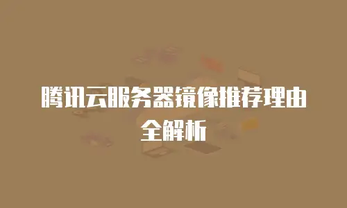 腾讯云服务器镜像推荐理由全解析