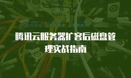 腾讯云服务器扩容后磁盘管理实战指南