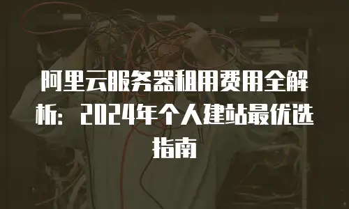 阿里云服务器租用费用全解析：2024年个人建站最优选指南