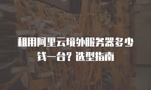 租用阿里云境外服务器多少钱一台？选型指南