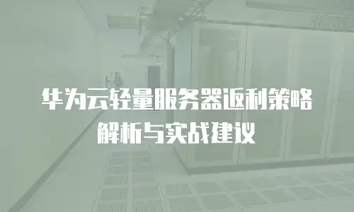 华为云轻量服务器返利策略解析与实战建议