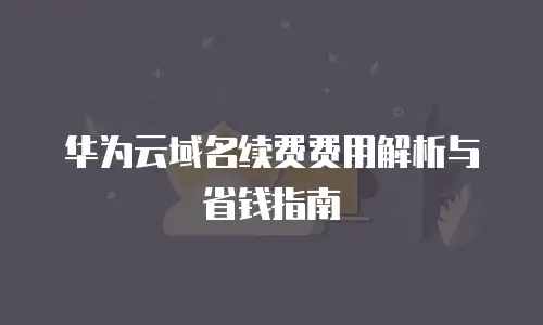 华为云域名续费费用解析与省钱指南