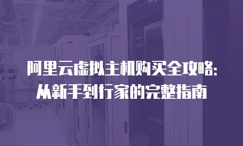 阿里云虚拟主机购买全攻略：从新手到行家的完整指南