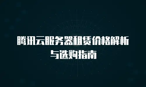 腾讯云服务器租赁价格解析与选购指南