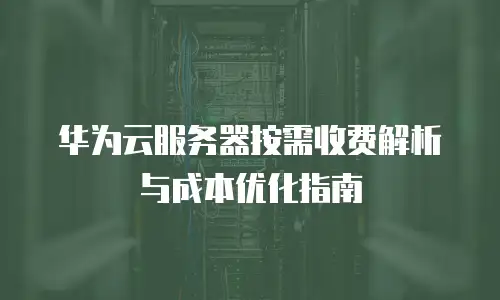 华为云服务器按需收费解析与成本优化指南