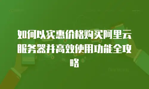 如何以实惠价格购买阿里云服务器并高效使用功能全攻略