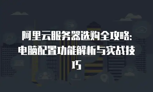 阿里云服务器选购全攻略：电脑配置功能解析与实战技巧