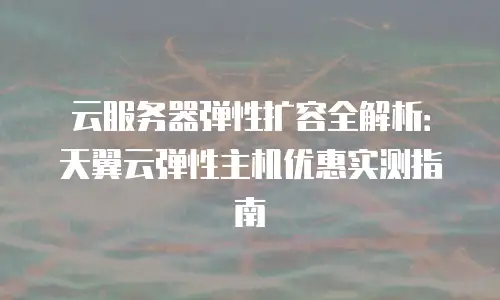 云服务器弹性扩容全解析：天翼云弹性主机优惠实测指南