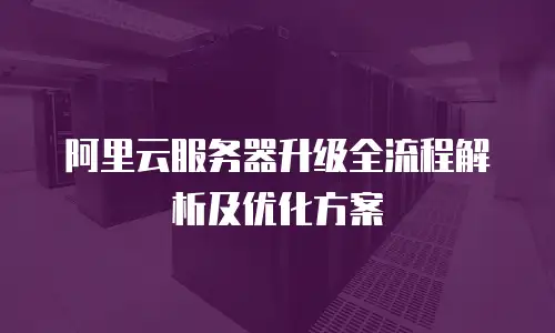 阿里云服务器升级全流程解析及优化方案