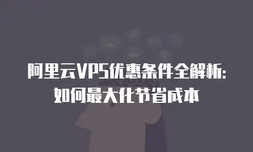 阿里云VPS优惠条件全解析：如何最大化节省成本