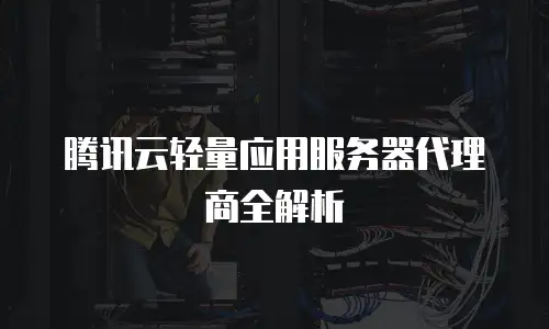 腾讯云轻量应用服务器代理商全解析