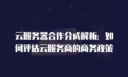 云服务器合作分成解析：如何评估云服务商的商务政策