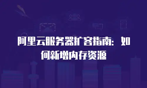 阿里云服务器扩容指南：如何新增内存资源