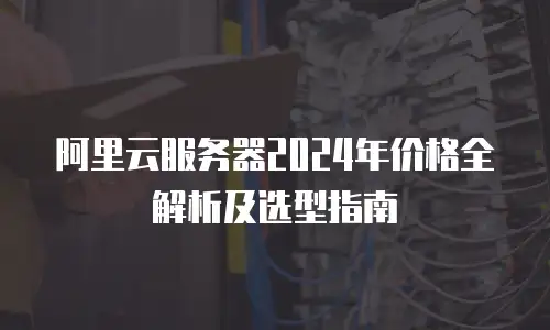 阿里云服务器2024年价格全解析及选型指南