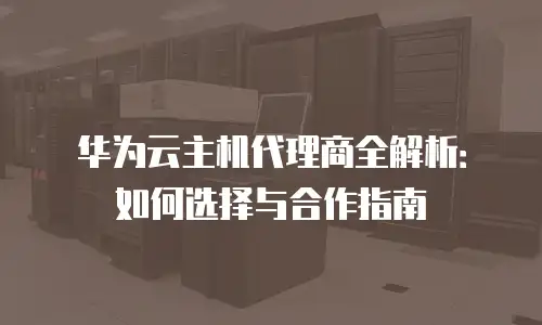 华为云主机代理商全解析：如何选择与合作指南