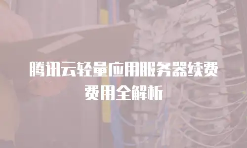 腾讯云轻量应用服务器续费费用全解析