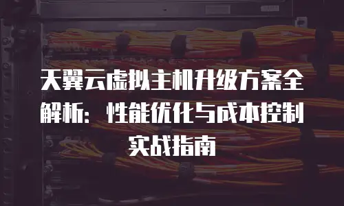 天翼云虚拟主机升级方案全解析：性能优化与成本控制实战指南