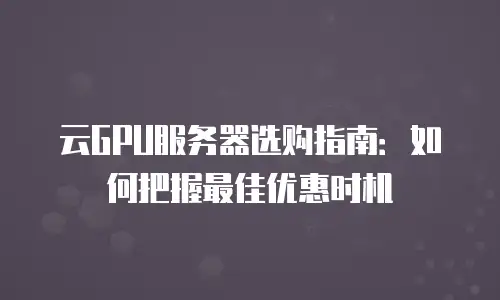 云GPU服务器选购指南：如何把握最佳优惠时机