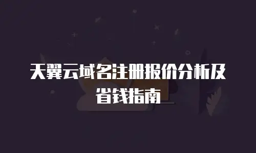 天翼云域名注册报价分析及省钱指南