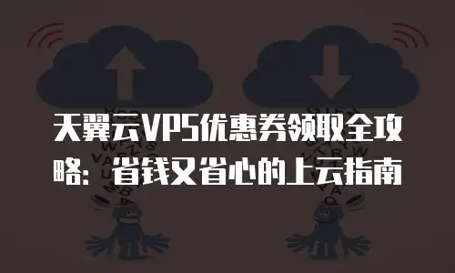 天翼云VPS优惠券领取全攻略：省钱又省心的上云指南