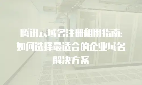 腾讯云域名注册租用指南：如何选择最适合的企业域名解决方案