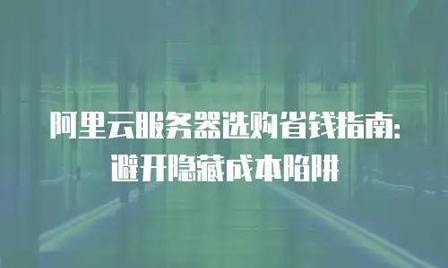 阿里云服务器选购省钱指南：避开隐藏成本陷阱