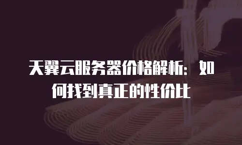 天翼云服务器价格解析：如何找到真正的性价比