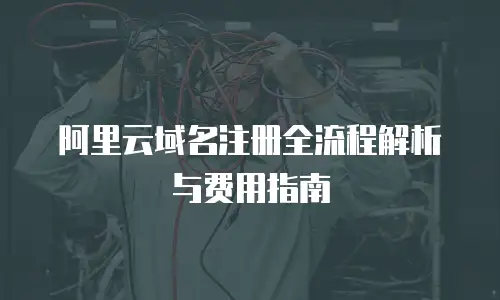 阿里云域名注册全流程解析与费用指南