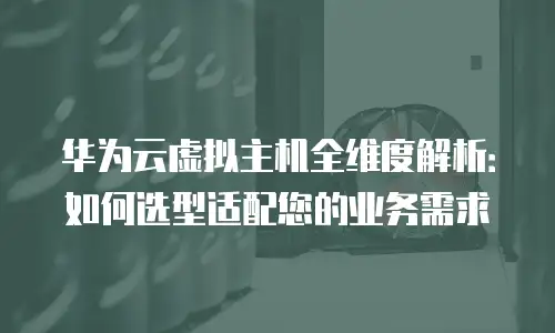 华为云虚拟主机全维度解析：如何选型适配您的业务需求