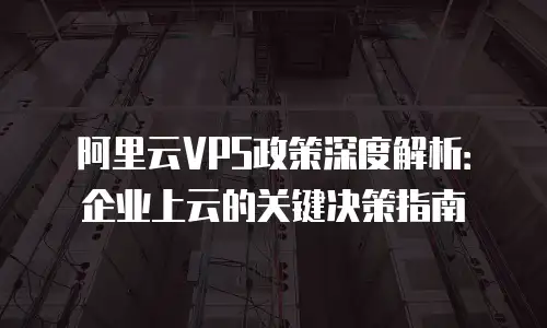 阿里云VPS政策深度解析：企业上云的关键决策指南