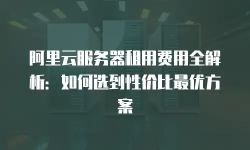 阿里云服务器租用费用全解析：如何选到性价比最优方案