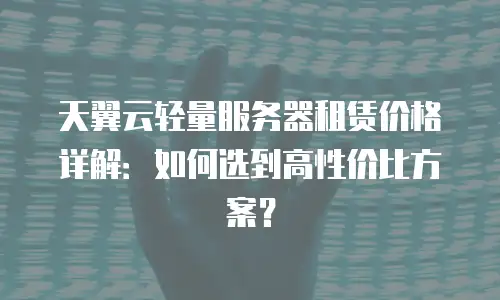 天翼云轻量服务器租赁价格详解：如何选到高性价比方案？