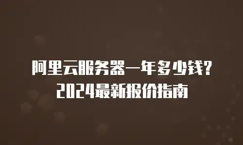 阿里云服务器一年多少钱？2024最新报价指南