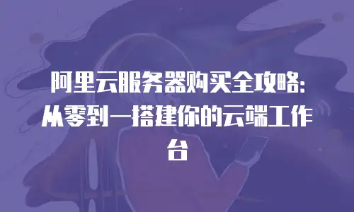 阿里云服务器购买全攻略：从零到一搭建你的云端工作台