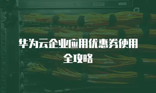 华为云企业应用优惠券使用全攻略