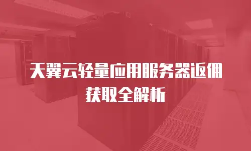 天翼云轻量应用服务器返佣获取全解析