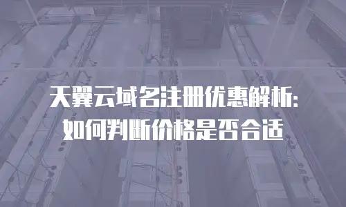 天翼云域名注册优惠解析：如何判断价格是否合适