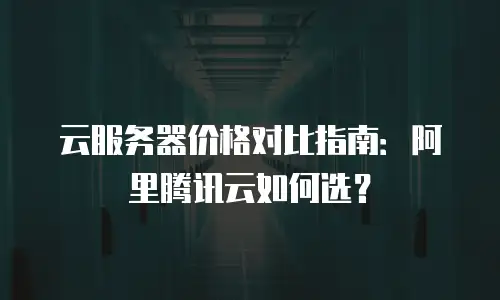 云服务器价格对比指南：阿里腾讯云如何选？