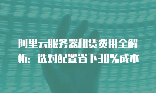 阿里云服务器租赁费用全解析：选对配置省下30%成本