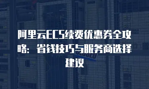 阿里云ECS续费优惠券全攻略：省钱技巧与服务商选择建议