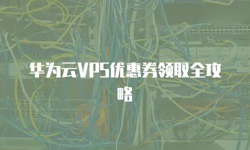 华为云VPS优惠券领取全攻略