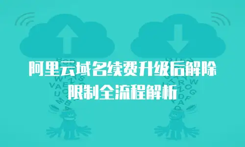 阿里云域名续费升级后解除限制全流程解析