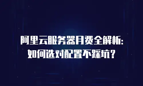 阿里云服务器月费全解析：如何选对配置不踩坑？