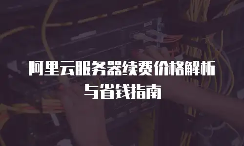 阿里云服务器续费价格解析与省钱指南
