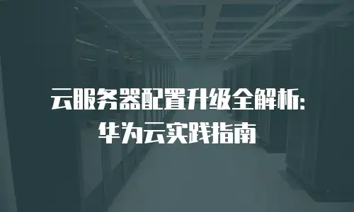 云服务器配置升级全解析：华为云实践指南