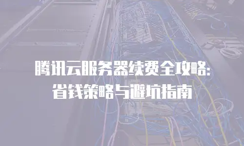 腾讯云服务器续费全攻略：省钱策略与避坑指南