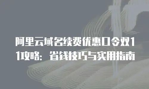 阿里云域名续费优惠口令双11攻略：省钱技巧与实用指南
